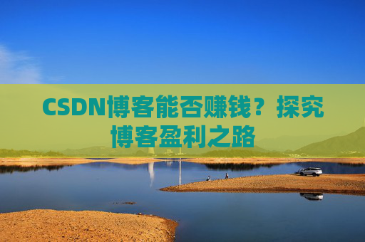 CSDN博客能否赚钱？探究博客盈利之路